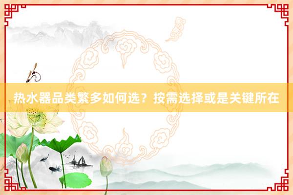 热水器品类繁多如何选？按需选择或是关键所在