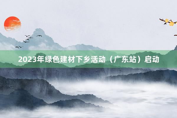 2023年绿色建材下乡活动（广东站）启动