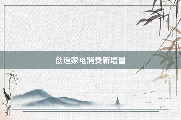 创造家电消费新增量