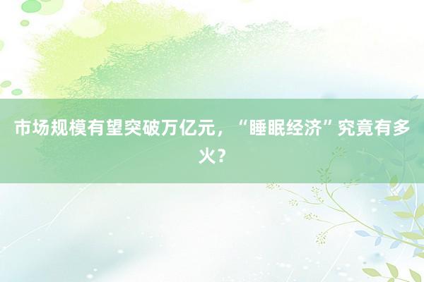 市场规模有望突破万亿元，“睡眠经济”究竟有多火？