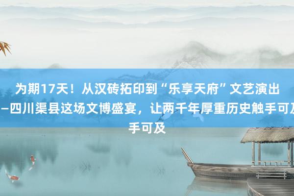 为期17天！从汉砖拓印到“乐享天府”文艺演出——四川渠县这场文博盛宴，让两千年厚重历史触手可及