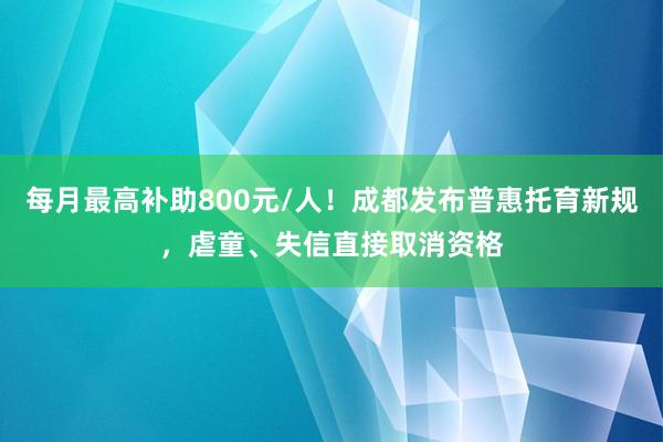 每月最高补助800元/人！成都发布普惠托育新规，虐童、失信直接取消资格