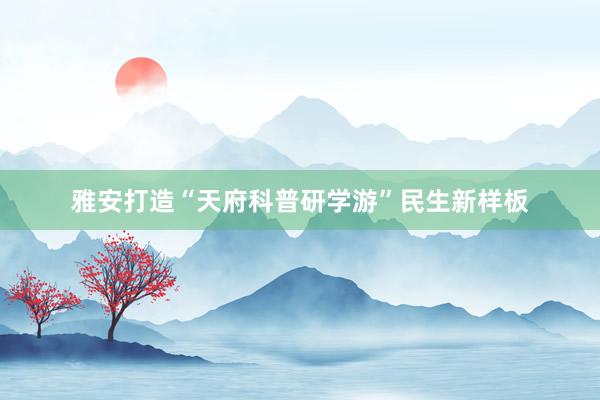 雅安打造“天府科普研学游”民生新样板
