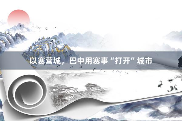 以赛营城，巴中用赛事“打开”城市
