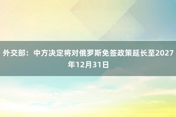 外交部：中方决定将对俄罗斯免签政策延长至2027年12月31日