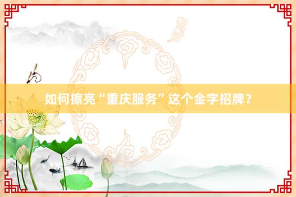 如何擦亮“重庆服务”这个金字招牌?
