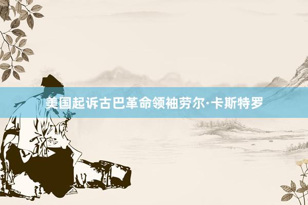 美国起诉古巴革命领袖劳尔·卡斯特罗